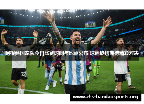 阿根廷国家队今日比赛时间与地点公布 球迷热切期待精彩对决