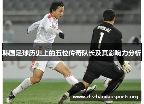 韩国足球历史上的五位传奇队长及其影响力分析
