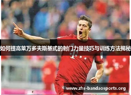 如何提高莱万多夫斯基式的射门力量技巧与训练方法揭秘