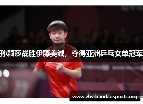 孙颖莎战胜伊藤美诚，夺得亚洲乒乓女单冠军