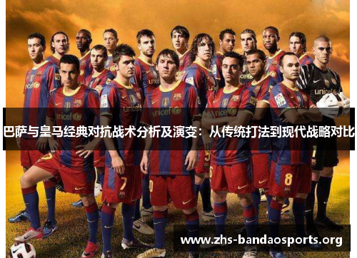 巴萨与皇马经典对抗战术分析及演变：从传统打法到现代战略对比