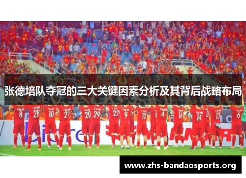 张德培队夺冠的三大关键因素分析及其背后战略布局