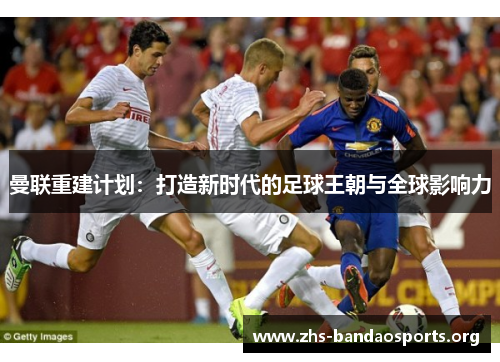 曼联重建计划：打造新时代的足球王朝与全球影响力