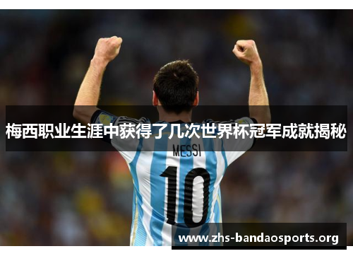 梅西职业生涯中获得了几次世界杯冠军成就揭秘